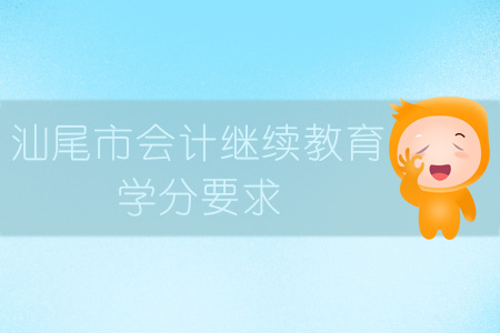 2019年汕尾市会计继续教育学分要求 2019年汕尾市会计继续教育学分要求