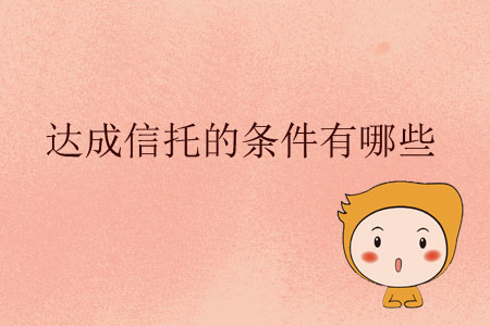 达成信托的条件有哪些? 达成信托的条件有哪些?