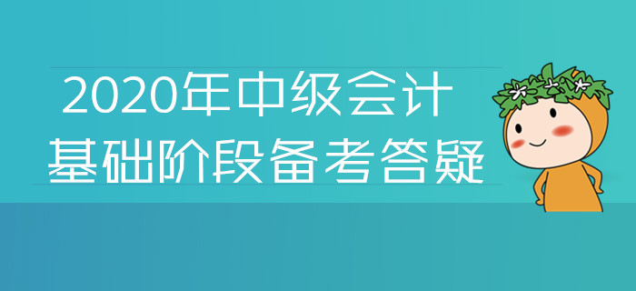 2020年中级会计基础阶段备考答疑!您关注的高频问题答案都在这 2020年中级会计基础阶段备考答疑!您关注的高频问题答案都在这