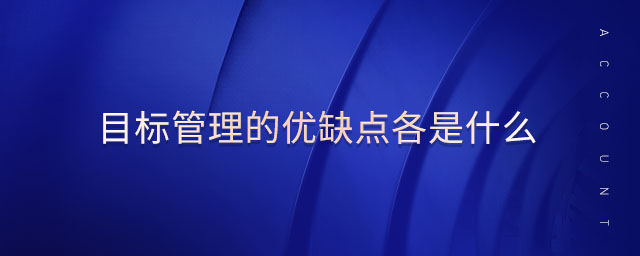 目标管理的优缺点各是什么 目标管理的优缺点各是什么