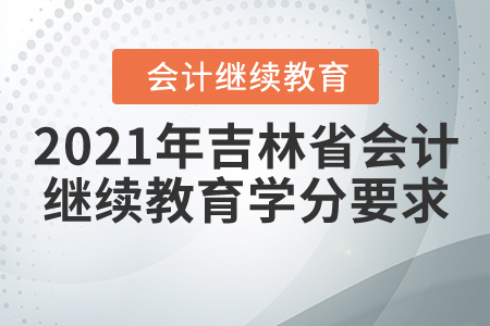2021年吉林省会计继续教育学分要求 2021年吉林省会计继续教育学分要求