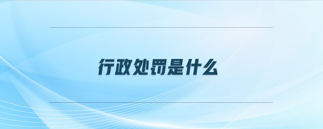 行政处罚是什么 行政处罚是什么