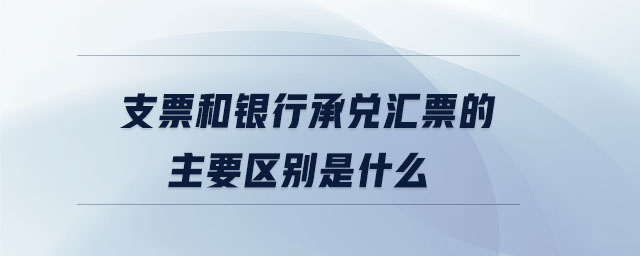 支票和银行承兑汇票的主要区别是什么 支票和银行承兑汇票的主要区别是什么