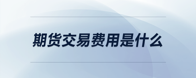 期货交易费用是什么 期货交易费用是什么