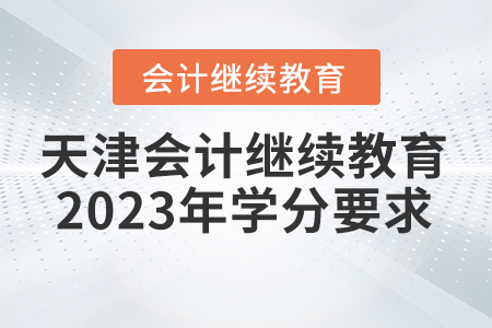 天津会计继续教育2023年学分要求 天津会计继续教育2023年学分要求