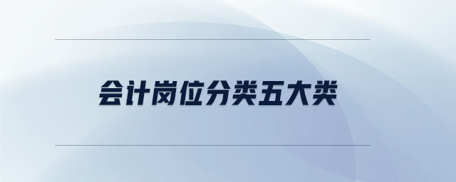 会计岗位分类五大类 会计岗位分类五大类