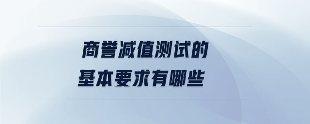 商誉减值测试的基本要求有哪些 商誉减值测试的基本要求有哪些