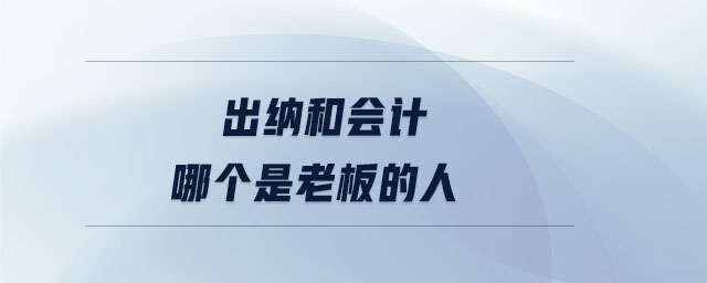 出纳和会计哪个是老板的人 出纳和会计哪个是老板的人