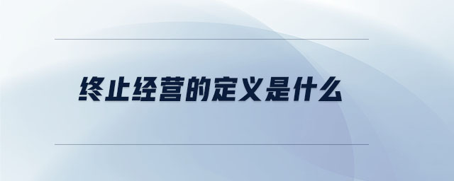 终止经营的定义是什么 终止经营的定义是什么