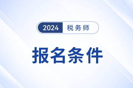 陕西2024年税务师报名条件是什么? 陕西2024年税务师报名条件是什么?