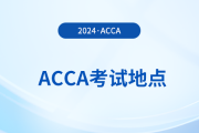 考生必看！2024年6月acca考点地址汇总