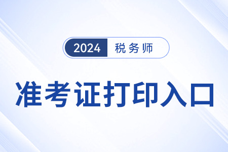 2024年税务师准考证打印入口是哪个? 2024年税务师准考证打印入口是哪个?