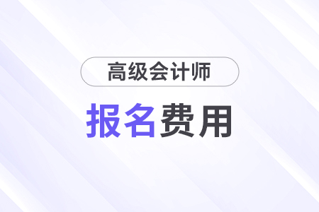 广东省2025年高级会计师报名费用公布 广东省2025年高级会计师报名费用公布