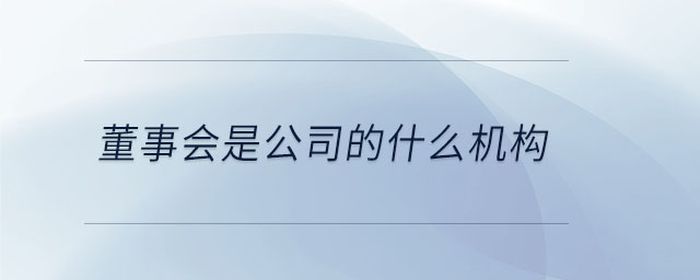 董事会是公司的什么机构 董事会是公司的什么机构