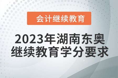 2023年湖南东奥会计继续教育学分要求 2023年湖南东奥会计继续教育学分要求