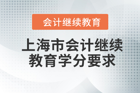 2024年上海市会计继续教育学分要求 2024年上海市会计继续教育学分要求