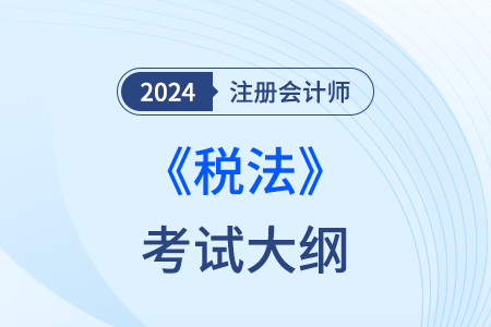 2024年cpa税法考试大纲官网已发布! 2024年cpa税法考试大纲官网已发布!