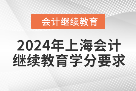 2024年上海会计人员继续教育学分要求 2024年上海会计人员继续教育学分要求