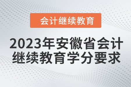 2023年安徽省会计人员继续教育学分要求 2023年安徽省会计人员继续教育学分要求