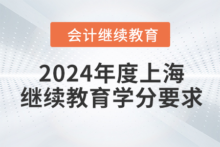 2024年度上海会计继续教育学分要求 2024年度上海会计继续教育学分要求