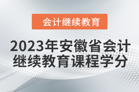 2023年安徽省会计人员继续教育课程学分 2023年安徽省会计人员继续教育课程学分