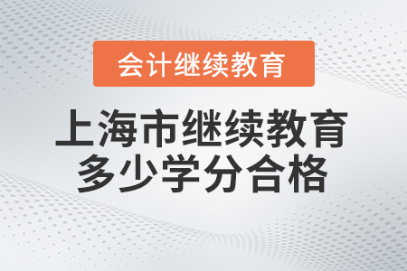 2024年上海市会计继续教育多少学分合格? 2024年上海市会计继续教育多少学分合格?