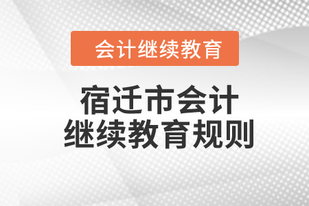 2024年江苏省宿迁市会计继续教育规则 2024年江苏省宿迁市会计继续教育规则