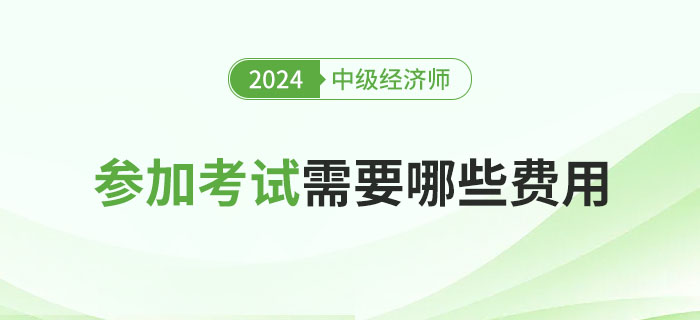 参加2024年中级经济师考试所需的费用问题 参加2024年中级经济师考试所需的费用问题