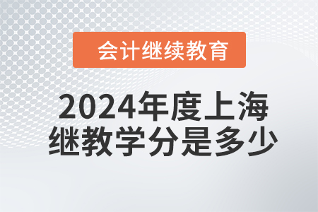 2024年度上海会计继续教育学分是多少? 2024年度上海会计继续教育学分是多少?