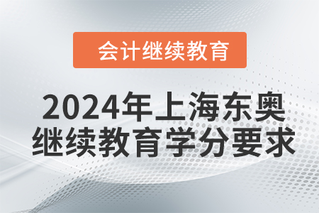 2024年上海东奥会计继续教育学分要求 2024年上海东奥会计继续教育学分要求