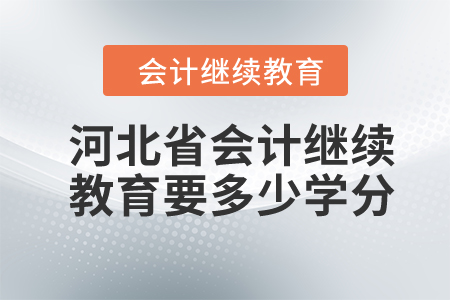 2024年河北省会计继续教育要多少学分? 2024年河北省会计继续教育要多少学分?