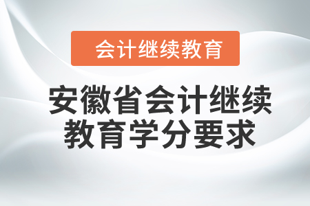 2024年安徽省会计继续教育学分要求 2024年安徽省会计继续教育学分要求