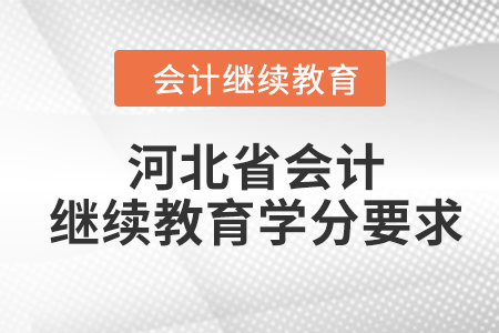 2024年度河北省会计人员继续教育学分要求 2024年度河北省会计人员继续教育学分要求