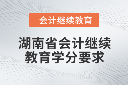2024年湖南省会计继续教育学分要求 2024年湖南省会计继续教育学分要求
