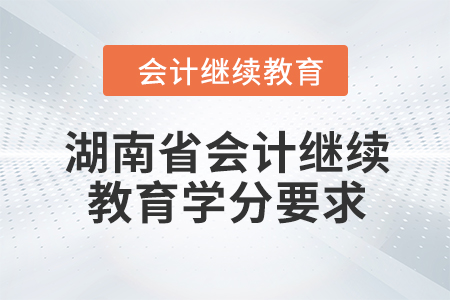 2024年湖南省会计人员继续教育学分要求 2024年湖南省会计人员继续教育学分要求