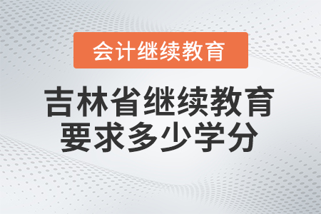 2024年吉林省会计继续教育要求多少学分? 2024年吉林省会计继续教育要求多少学分?