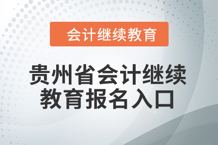 2024年贵州省会计继续教育报名入口 2024年贵州省会计继续教育报名入口