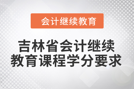 2024年吉林省会计继续教育课程学分要求 2024年吉林省会计继续教育课程学分要求
