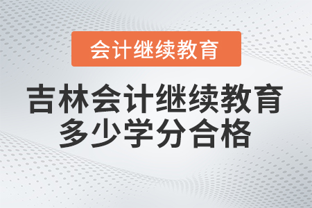 2024年吉林省会计人员继续教育多少学分合格? 2024年吉林省会计人员继续教育多少学分合格?