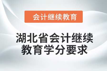 湖北省2024年度会计继续教育学分要求 湖北省2024年度会计继续教育学分要求