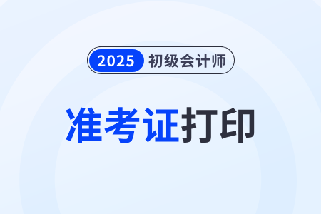 2025年初级会计证准考证打印时间在哪天? 2025年初级会计证准考证打印时间在哪天?