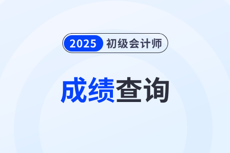 2025年初级会计师什么时候出成绩？在哪查？