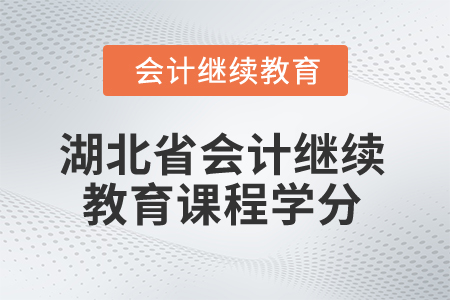 2025年湖北省会计继续教育课程学分 2025年湖北省会计继续教育课程学分
