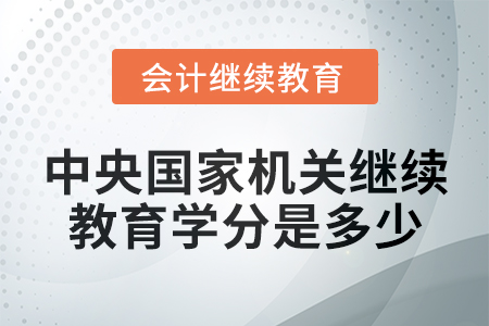 2024年中央国家机关会计继续教育学分是多少? 2024年中央国家机关会计继续教育学分是多少?