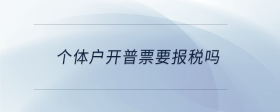 个体户开普票要报税吗