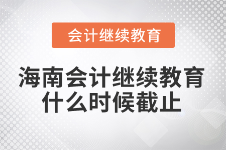 2024年海南省会计继续教育什么时候截止? 2024年海南省会计继续教育什么时候截止?