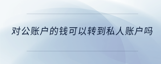 对公账户的钱可以转到私人账户吗 对公账户的钱可以转到私人账户吗