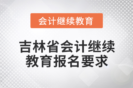 2025年吉林省会计网络继续教育报名要求 2025年吉林省会计网络继续教育报名要求