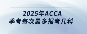 2025年acca季考每次最多报考几科