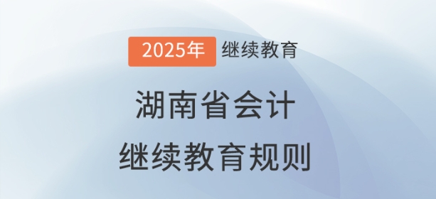2025年湖南省会计继续教育规则 2025年湖南省会计继续教育规则
